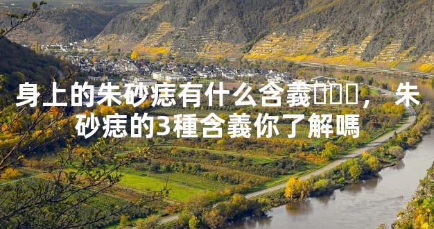 身上的朱砂痣有什么含義，朱砂痣的3種含義你了解嗎